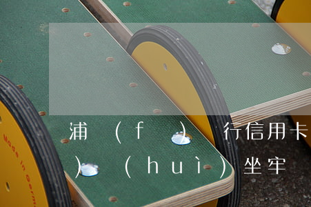 浦發(fā)銀行信用卡逾期4萬(wàn)會(huì)坐牢嗎-浦發(fā)銀行信用卡逾期4萬(wàn)會(huì)坐牢嗎知乎
