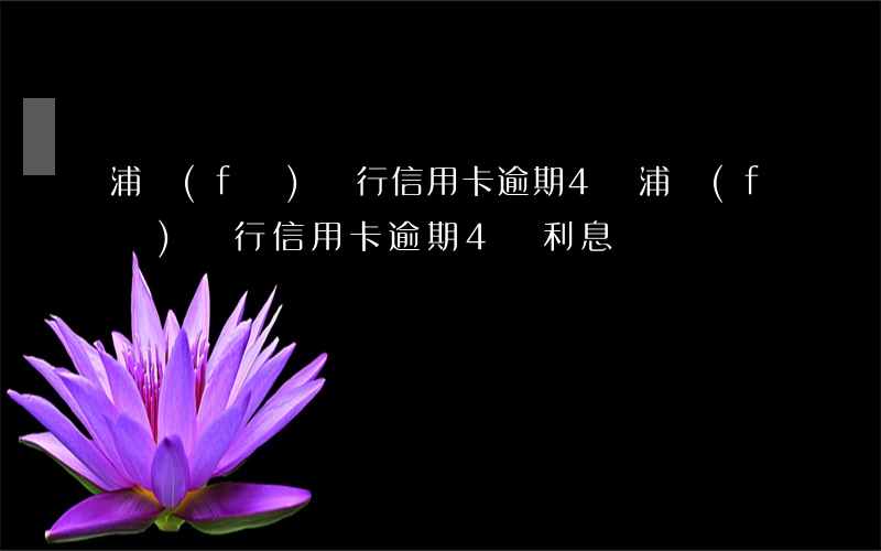 浦發(fā)銀行信用卡逾期4萬 浦發(fā)銀行信用卡逾期4萬利息