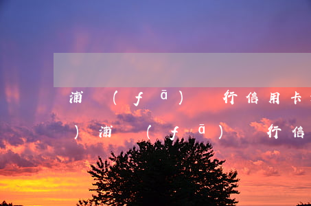 浦發(fā)銀行信用卡逾期8萬(wàn)(浦發(fā)銀行信用卡逾期一萬(wàn)多會(huì)被起訴嗎)