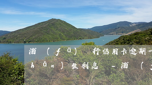 浦發(fā)銀行信用卡逾期一天會產(chǎn)生利息嗎-浦發(fā)銀行信用卡逾期一天會產(chǎn)生利息嗎