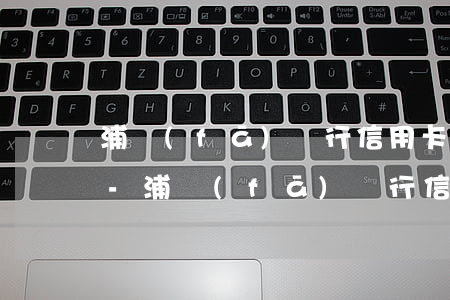 浦發(fā)銀行信用卡逾期一天降低額度-浦發(fā)銀行信用卡逾期一天降低額度嗎