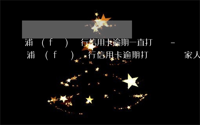 浦發(fā)銀行信用卡逾期一直打電話-浦發(fā)銀行信用卡逾期打電話騷擾家人