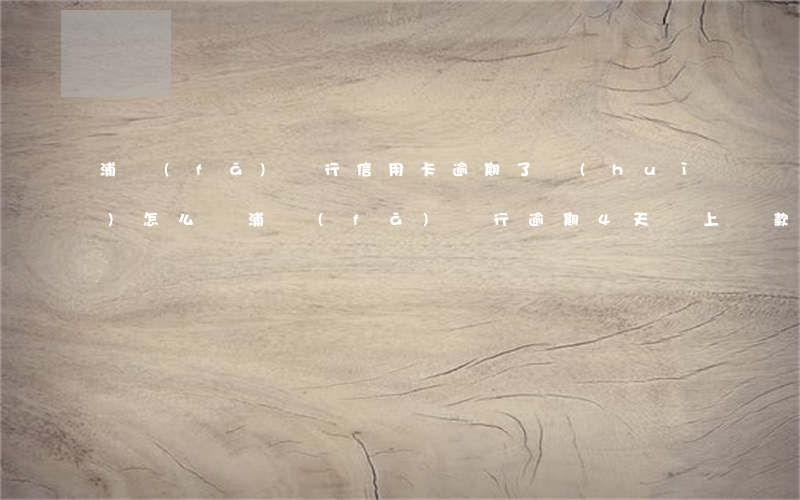 浦發(fā)銀行信用卡逾期了會(huì)怎么樣(浦發(fā)銀行逾期4天,馬上還款是否影響征信)