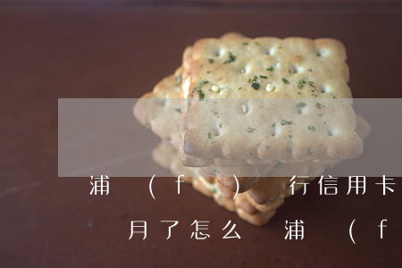 浦發(fā)銀行信用卡 逾期（信用卡逾期7個月了怎么辦浦發(fā)）