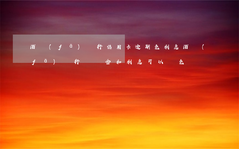 浦發(fā)銀行信用卡逾期免利息(浦發(fā)銀行違約金和利息可以減免嗎)