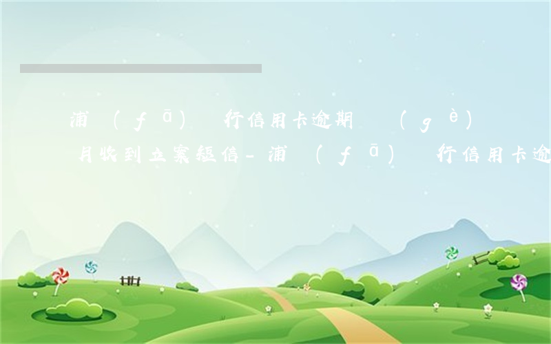 浦發(fā)銀行信用卡逾期兩個(gè)月收到立案短信-浦發(fā)銀行信用卡逾期兩個(gè)月收到立案短信是真的嗎