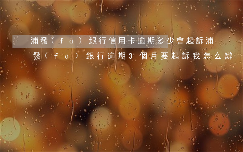 浦發(fā)銀行信用卡逾期多少會起訴(浦發(fā)銀行逾期3個月要起訴我怎么辦)