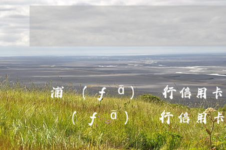 浦發(fā)銀行信用卡逾期幾天會上門(浦發(fā)銀行信用卡逾期幾天會上門)