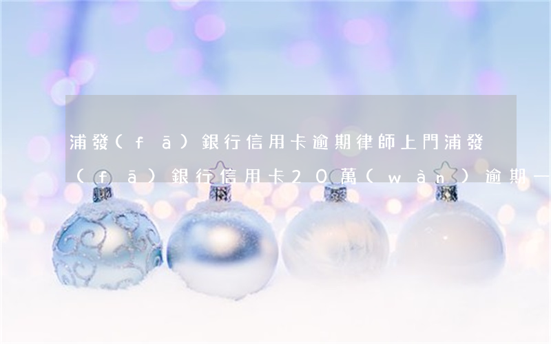 浦發(fā)銀行信用卡逾期律師上門(浦發(fā)銀行信用卡20萬(wàn)逾期一年說(shuō)通過(guò)法律程序追討)