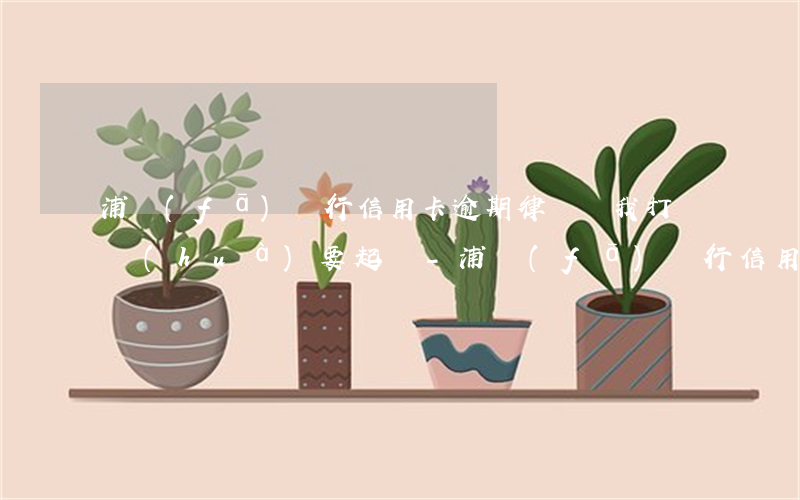 浦發(fā)銀行信用卡逾期律師給我打電話(huà)要起訴-浦發(fā)銀行信用卡逾期律師給我打電話(huà)要起訴嗎