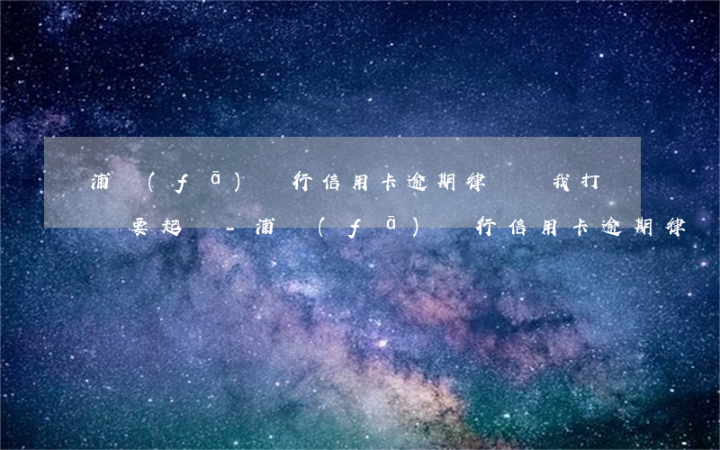 浦發(fā)銀行信用卡逾期律師給我打電話要起訴-浦發(fā)銀行信用卡逾期律師給我打電話要起訴嗎