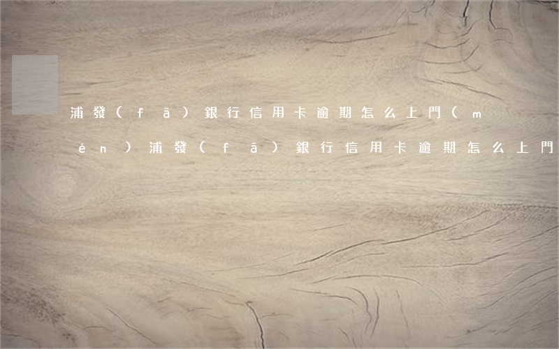 浦發(fā)銀行信用卡逾期怎么上門(mén)(浦發(fā)銀行信用卡逾期怎么上門(mén)協(xié)商)