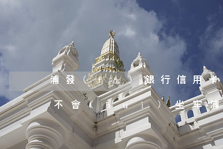 浦發(fā)銀行信用卡逾期會(huì)不會(huì)坐牢(浦發(fā)銀行貸款逾期了一天會(huì)不會(huì)影響信用)