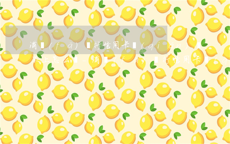 浦發(fā)銀行信用卡錢(qián)還不上怎么辦-浦發(fā)銀行信用卡錢(qián)還不上怎么辦呢