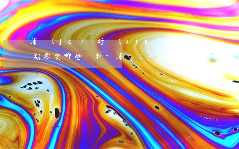 浦發(fā)銀行協(xié)商個性化分期需要哪些資料-浦發(fā)銀行協(xié)商個性化分期不同意
