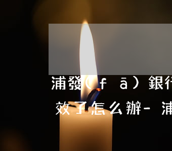 浦發(fā)銀行協(xié)商還款后失效了怎么辦-浦發(fā)銀行協(xié)商還款后失效了怎么辦呢
