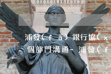 浦發(fā)銀行協(xié)商還款由哪個部門溝通-浦發(fā)銀行協(xié)商還款由哪個部門溝通的