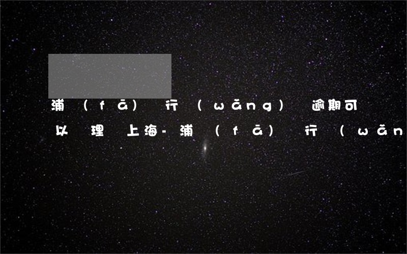 浦發(fā)銀行網(wǎng)貸逾期可以辦理嗎上海-浦發(fā)銀行網(wǎng)貸不還會(huì)有什么后果