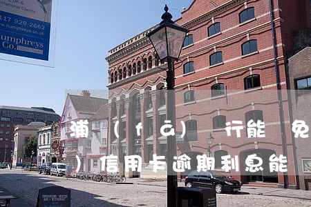 浦發(fā)銀行能減免利息嘛（浦發(fā)信用卡逾期利息能減免嗎）
