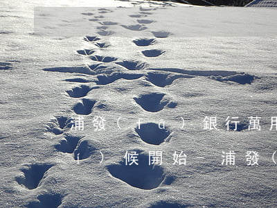 浦發(fā)銀行萬用金還款什么時(shí)候開始-浦發(fā)銀行萬用金還款什么時(shí)候開始的
