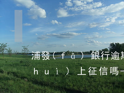 浦發(fā)銀行逾期兩個(gè)月會(huì)上征信嗎-