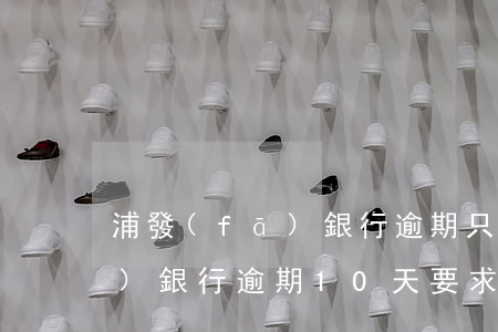 浦發(fā)銀行逾期只還本金(浦發(fā)銀行逾期10天要求還全款聯(lián)系家里人)