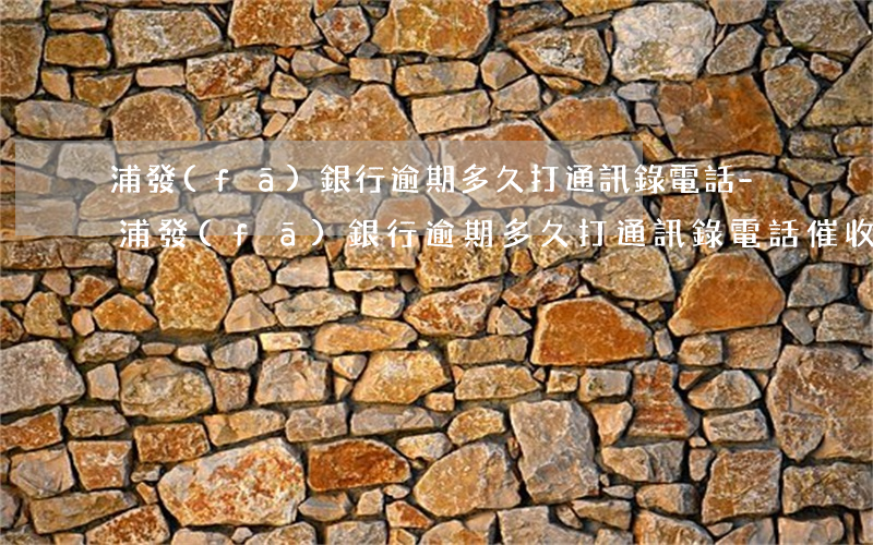 浦發(fā)銀行逾期多久打通訊錄電話-浦發(fā)銀行逾期多久打通訊錄電話催收