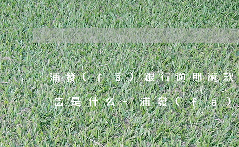浦發(fā)銀行逾期還款發(fā)布通告是什么-浦發(fā)逾期后將逾期情況移交法律部門(mén)催討了怎么辦