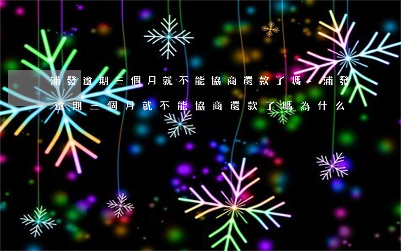 浦發逾期三個月就不能協商還款了嗎-浦發逾期三個月就不能協商還款了嗎為什么