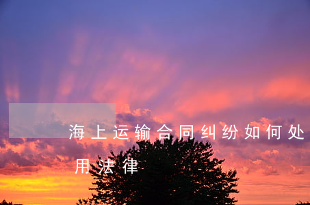 海上运输合同纠纷如何处理(海上运输合同适用法律)