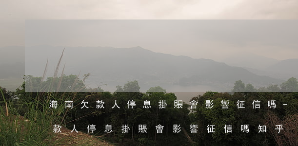 海南欠款人停息掛賬會影響征信嗎-海南欠款人停息掛賬會影響征信嗎知乎