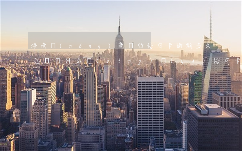 海南農(nóng)商銀行信用卡逾期多久起訴(為什么農(nóng)業(yè)信用卡逾期幾個(gè)月都起訴了)