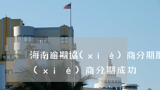 海南逾期協(xié)商分期服務-逾期協(xié)商分期成功