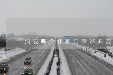 海安哪个律师口碑好(海安市律师事务所排名)