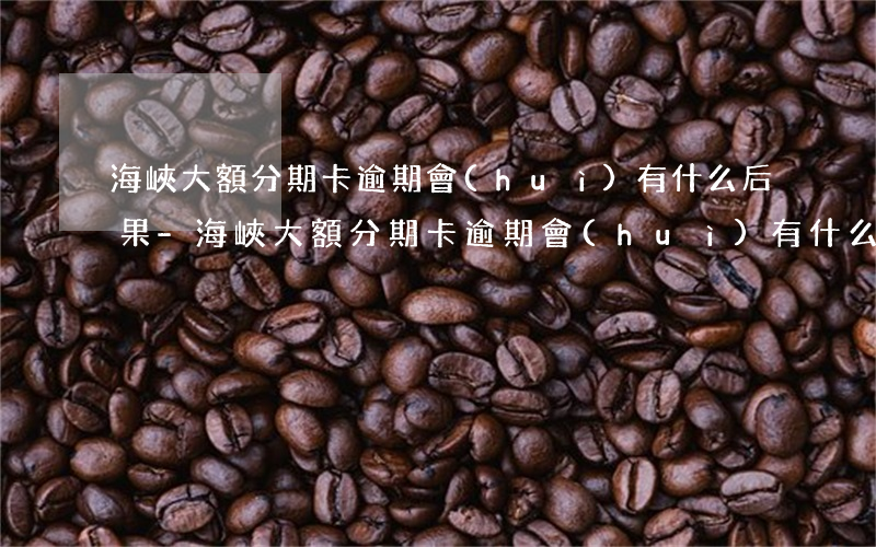 海峽大額分期卡逾期會(huì)有什么后果-海峽大額分期卡逾期會(huì)有什么后果嗎