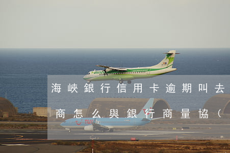 海峽銀行信用卡逾期叫去銀行協(xié)商(怎么與銀行商量協(xié)商信用卡逾期還款事宜)