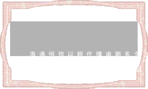 海通恒信以租代購逾期多久上征信-海通恒信以租代購逾期多久上征信啊