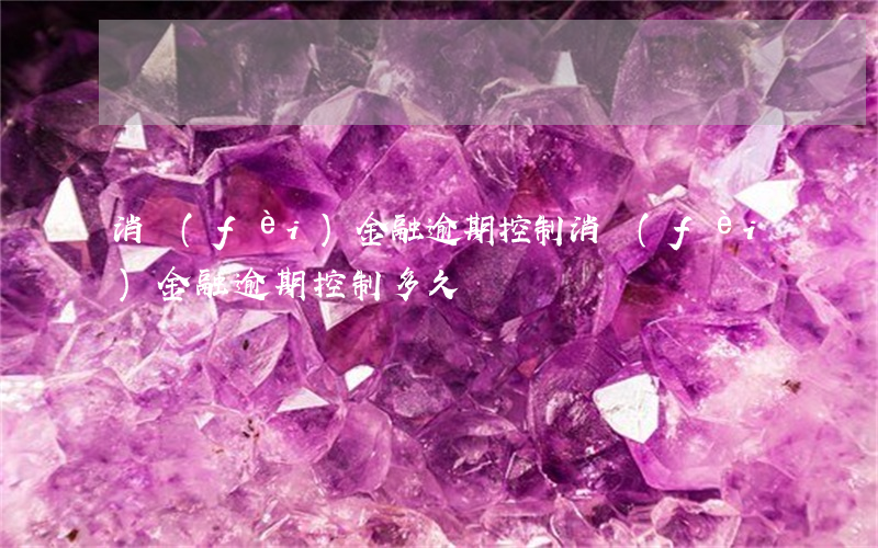 消費(fèi)金融逾期控制(消費(fèi)金融逾期控制多久)