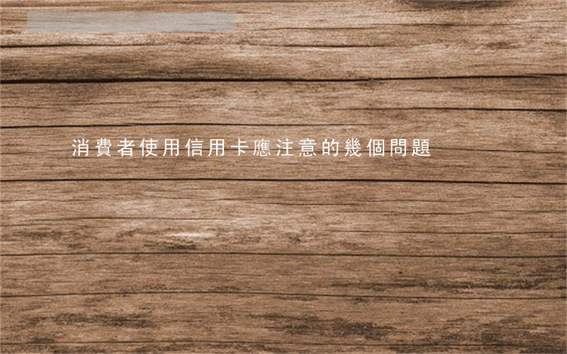 消費者使用信用卡應注意的幾個問題