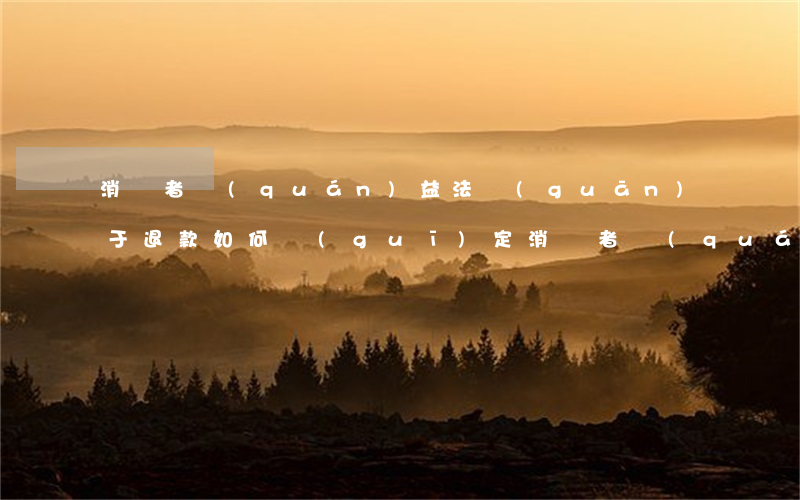 消費者權(quán)益法關(guān)于退款如何規(guī)定，消費者權(quán)益法退款的規(guī)定