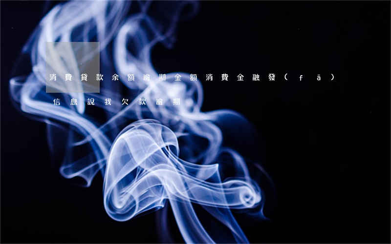 消費貸款余額逾期金額(消費金融發(fā)信息說我欠款逾期)