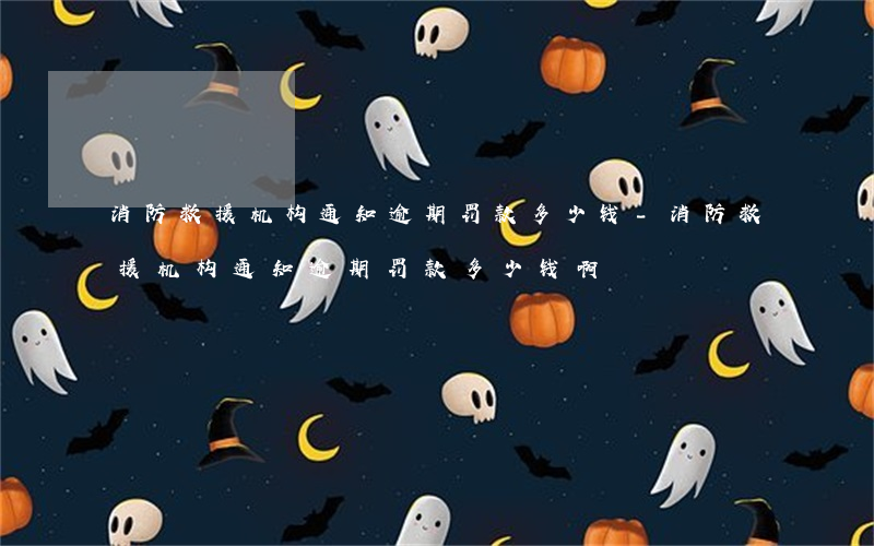 消防救援机构通知逾期罚款多少钱-消防救援机构通知逾期罚款多少钱啊