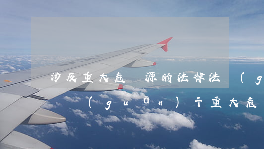 涉及重大危險源的法律法規(guī)(我國關(guān)于重大危險源管理的法律法規(guī)有哪些要求)