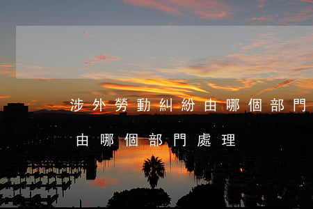 涉外勞動糾紛由哪個部門處理(涉外勞動糾紛由哪個部門處理)