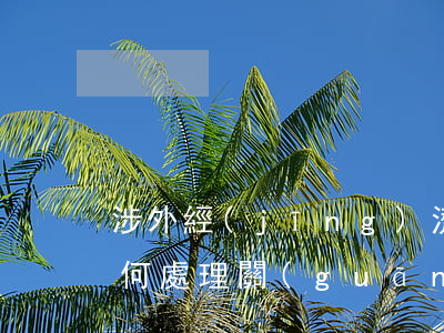 涉外經(jīng)濟(jì)合同糾紛如何處理(關(guān)于審理涉外民事或商事合同糾紛案件法律適用若干問題)