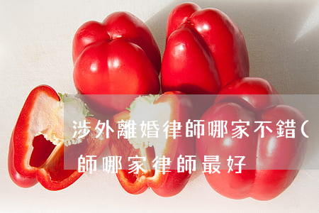 涉外離婚律師哪家不錯(cuò)(離婚的律師哪家律師最好)