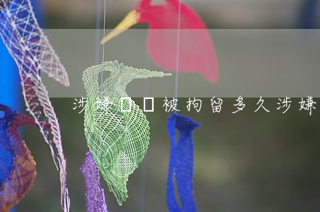 涉嫌詐騙被拘留多久(涉嫌詐騙要拘留多久)