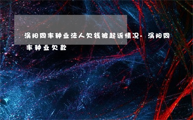 涡阳同丰种业法人欠钱被起诉情况-涡阳同丰种业欠款