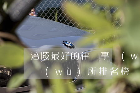 涪陵最好的律師事務(wù)所(涪陵律師事務(wù)所排名榜)