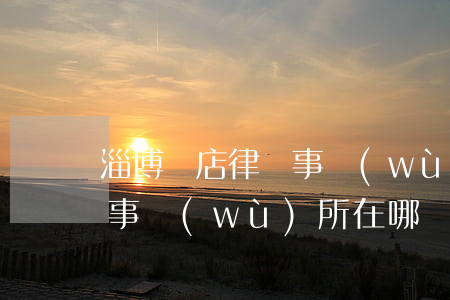 淄博張店律師事務(wù)所(淄博張店律師事務(wù)所在哪)